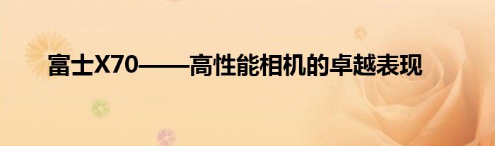 富士X70——高性能相机的卓越表现