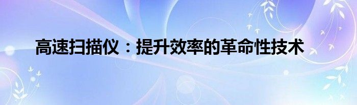 高速扫描仪：提升效率的革命性技术