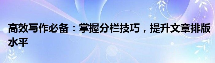 高效写作必备：掌握分栏技巧，提升文章排版水平