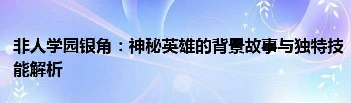 非人学园银角：神秘英雄的背景故事与独特技能解析