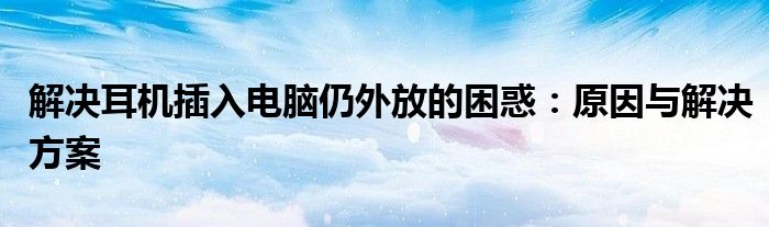 解决耳机插入电脑仍外放的困惑：原因与解决方案