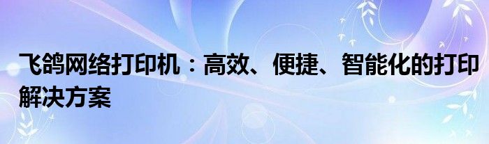 飞鸽网络打印机：高效、便捷、智能化的打印解决方案