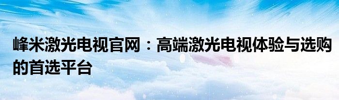 峰米激光电视官网：高端激光电视体验与选购的首选平台