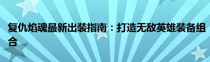复仇焰魂最新出装指南：打造无敌英雄装备组合