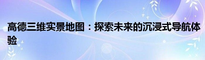 高德三维实景地图：探索未来的沉浸式导航体验