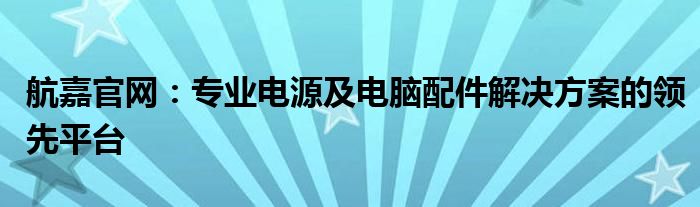 航嘉官网：专业电源及电脑配件解决方案的领先平台