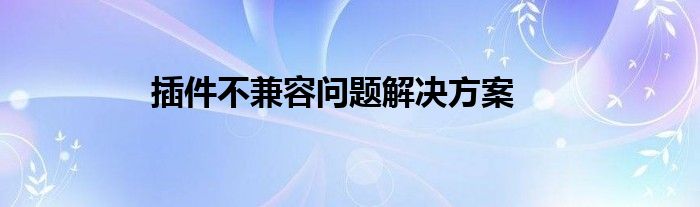 插件不兼容问题解决方案