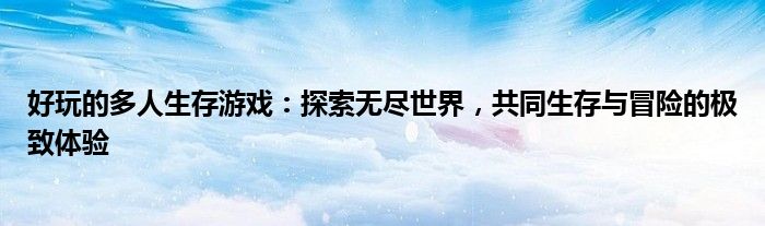好玩的多人生存游戏：探索无尽世界，共同生存与冒险的极致体验