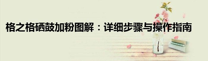 格之格硒鼓加粉图解：详细步骤与操作指南