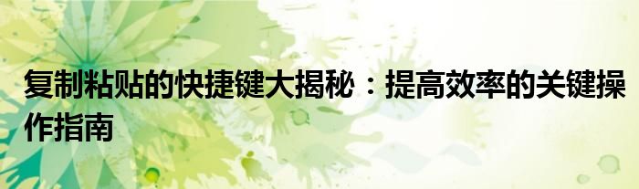 复制粘贴的快捷键大揭秘：提高效率的关键操作指南