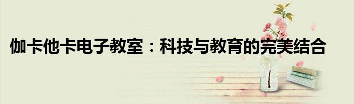 伽卡他卡电子教室：科技与教育的完美结合