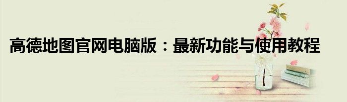 高德地图官网电脑版：最新功能与使用教程