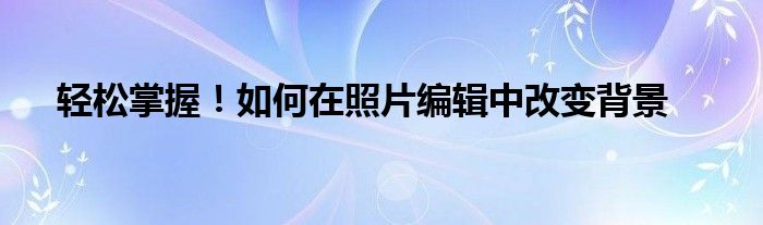 轻松掌握！如何在照片编辑中改变背景