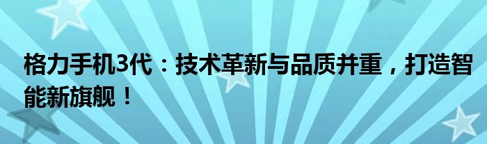 格力手机3代：技术革新与品质并重，打造智能新旗舰！