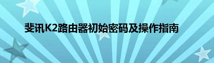 斐讯K2路由器初始密码及操作指南
