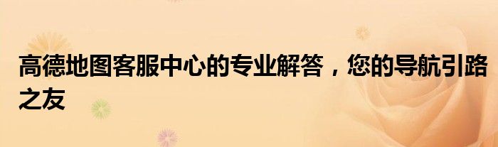 高德地图客服中心的专业解答，您的导航引路之友
