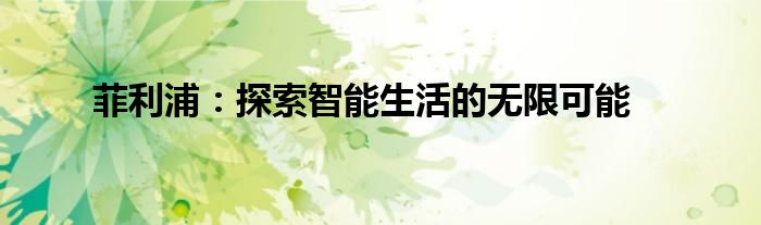 菲利浦：探索智能生活的无限可能