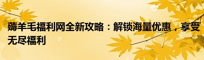 薅羊毛福利网全新攻略：解锁海量优惠，享受无尽福利