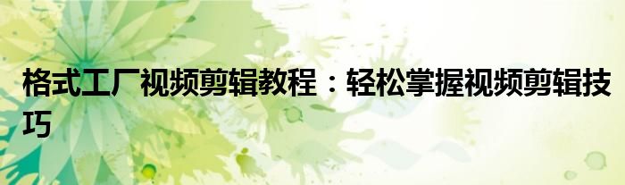 格式工厂视频剪辑教程：轻松掌握视频剪辑技巧