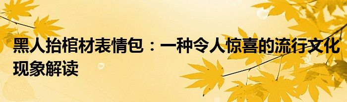 黑人抬棺材表情包：一种令人惊喜的流行文化现象解读