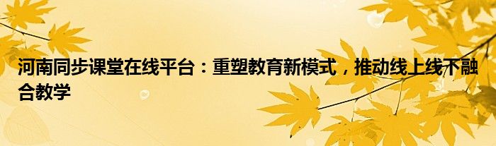 河南同步课堂在线平台：重塑教育新模式，推动线上线下融合教学