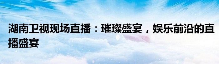 湖南卫视现场直播：璀璨盛宴，娱乐前沿的直播盛宴