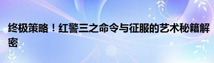 终极策略！红警三之命令与征服的艺术秘籍解密