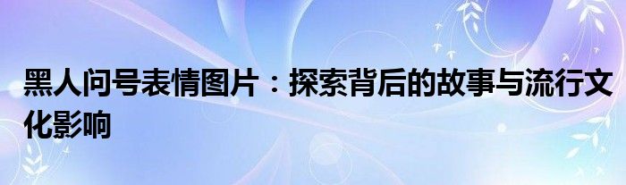 黑人问号表情图片：探索背后的故事与流行文化影响