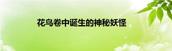 花鸟卷中诞生的神秘妖怪