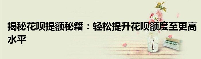揭秘花呗提额秘籍：轻松提升花呗额度至更高水平