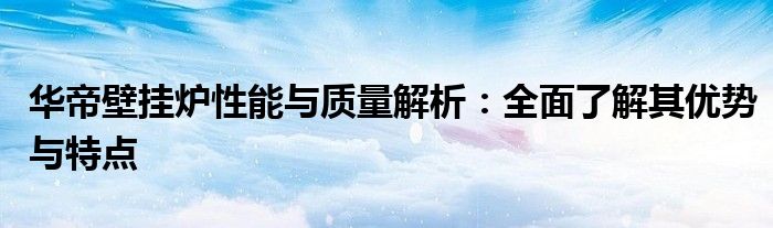 华帝壁挂炉性能与质量解析：全面了解其优势与特点
