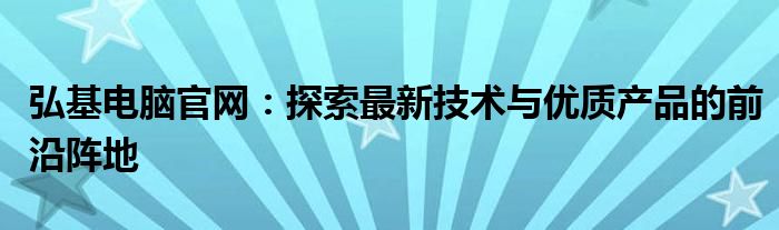 弘基电脑官网：探索最新技术与优质产品的前沿阵地