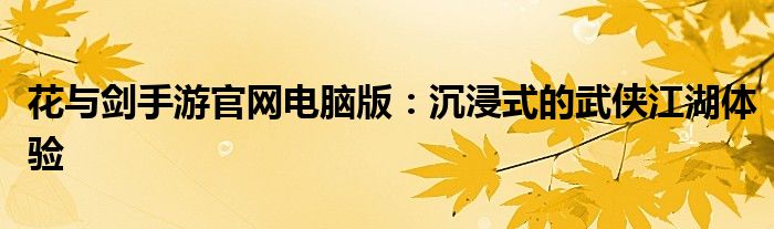 花与剑手游官网电脑版：沉浸式的武侠江湖体验