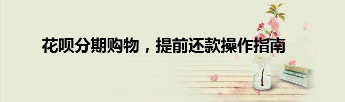 花呗分期购物，提前还款操作指南