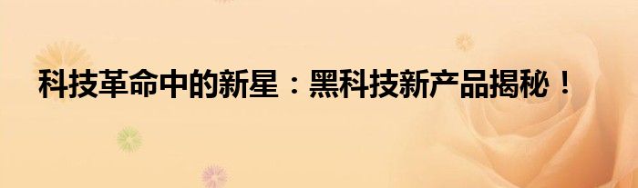 科技革命中的新星：黑科技新产品揭秘！