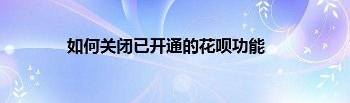 如何关闭已开通的花呗功能