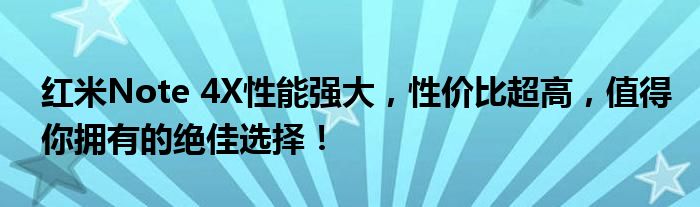 红米Note 4X性能强大，性价比超高，值得你拥有的绝佳选择！