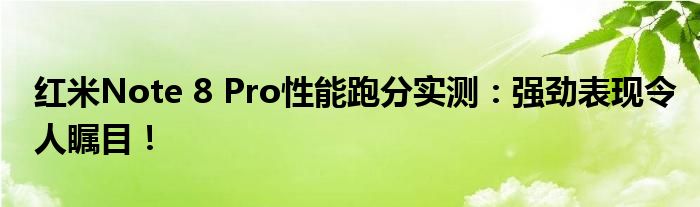 红米Note 8 Pro性能跑分实测：强劲表现令人瞩目！