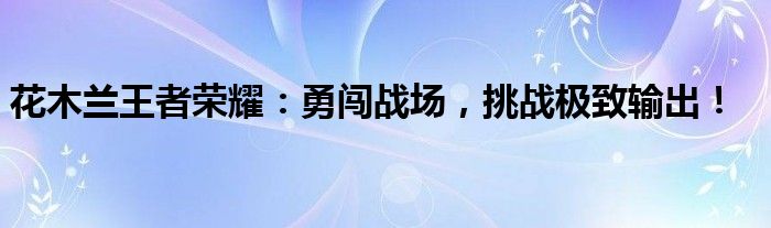 花木兰王者荣耀：勇闯战场，挑战极致输出！