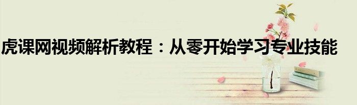 虎课网视频解析教程：从零开始学习专业技能