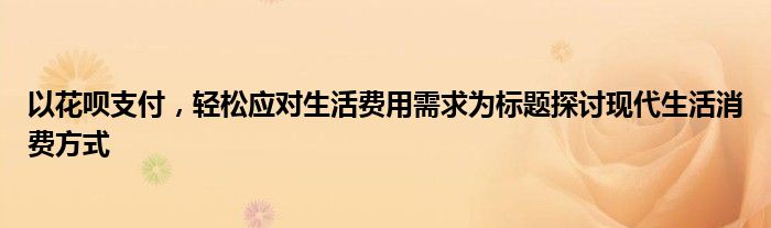 以花呗支付，轻松应对生活费用需求为标题探讨现代生活消费方式