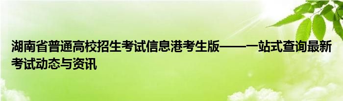 湖南省普通高校招生考试信息港考生版——一站式查询最新考试动态与资讯