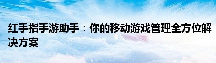 红手指手游助手：你的移动游戏管理全方位解决方案