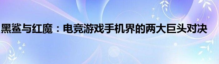 黑鲨与红魔：电竞游戏手机界的两大巨头对决