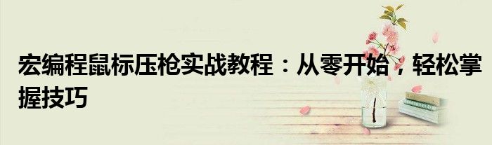宏编程鼠标压枪实战教程：从零开始，轻松掌握技巧