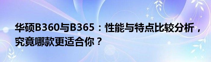 华硕B360与B365：性能与特点比较分析，究竟哪款更适合你？