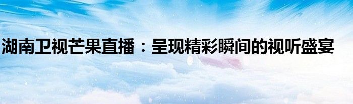 湖南卫视芒果直播：呈现精彩瞬间的视听盛宴