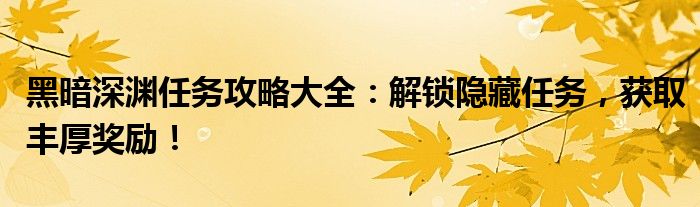 黑暗深渊任务攻略大全：解锁隐藏任务，获取丰厚奖励！