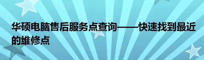 华硕电脑售后服务点查询——快速找到最近的维修点
