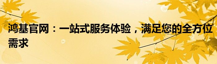 鸿基官网：一站式服务体验，满足您的全方位需求